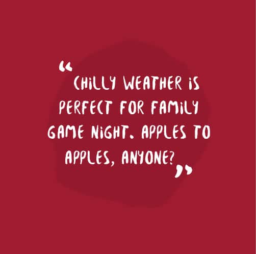 Chilly weather is perfect for family game night. Apple to Apples, anyone?